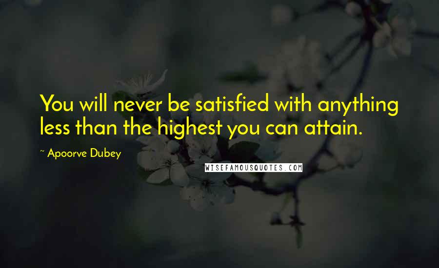 Apoorve Dubey quotes: You will never be satisfied with anything less than the highest you can attain.