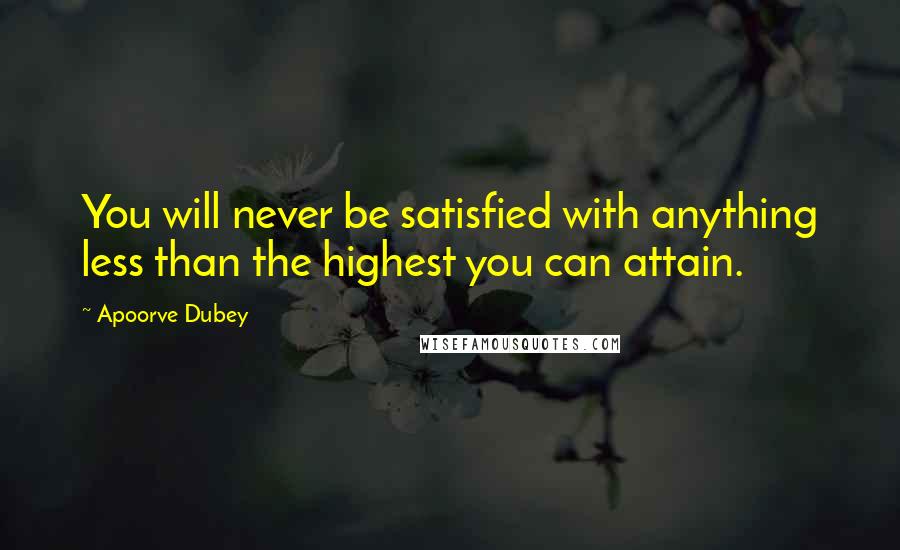 Apoorve Dubey quotes: You will never be satisfied with anything less than the highest you can attain.