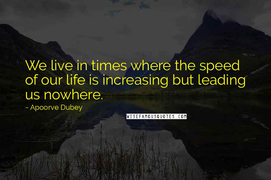 Apoorve Dubey quotes: We live in times where the speed of our life is increasing but leading us nowhere.