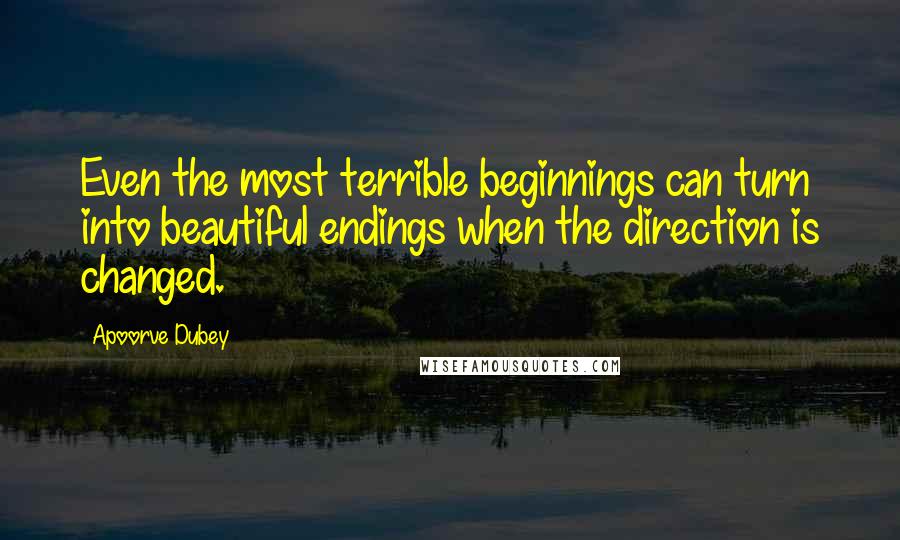 Apoorve Dubey quotes: Even the most terrible beginnings can turn into beautiful endings when the direction is changed.