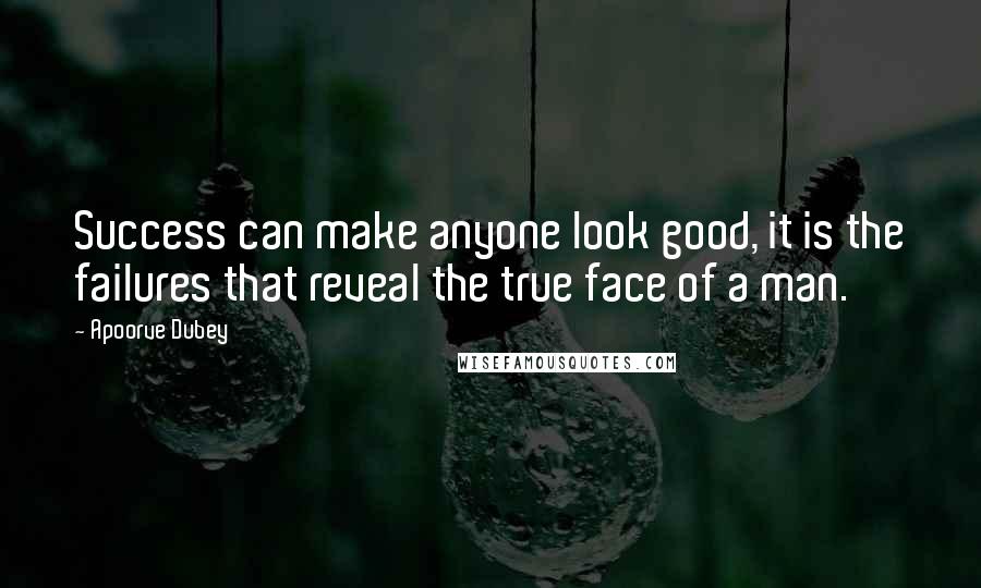 Apoorve Dubey quotes: Success can make anyone look good, it is the failures that reveal the true face of a man.