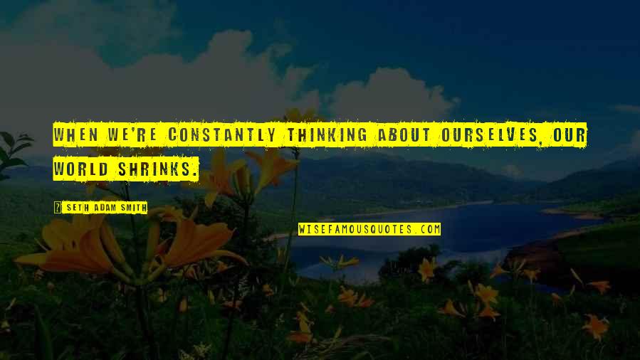 Apophthegms Quotes By Seth Adam Smith: When we're constantly thinking about ourselves, our world