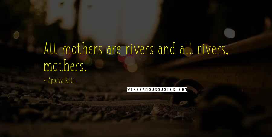 Aporva Kala quotes: All mothers are rivers and all rivers, mothers.