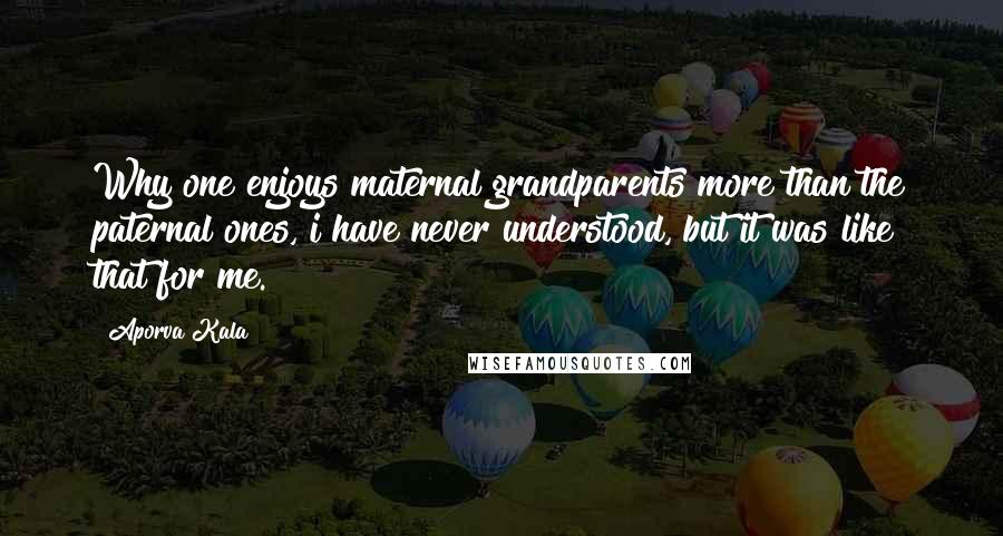 Aporva Kala quotes: Why one enjoys maternal grandparents more than the paternal ones, i have never understood, but it was like that for me.