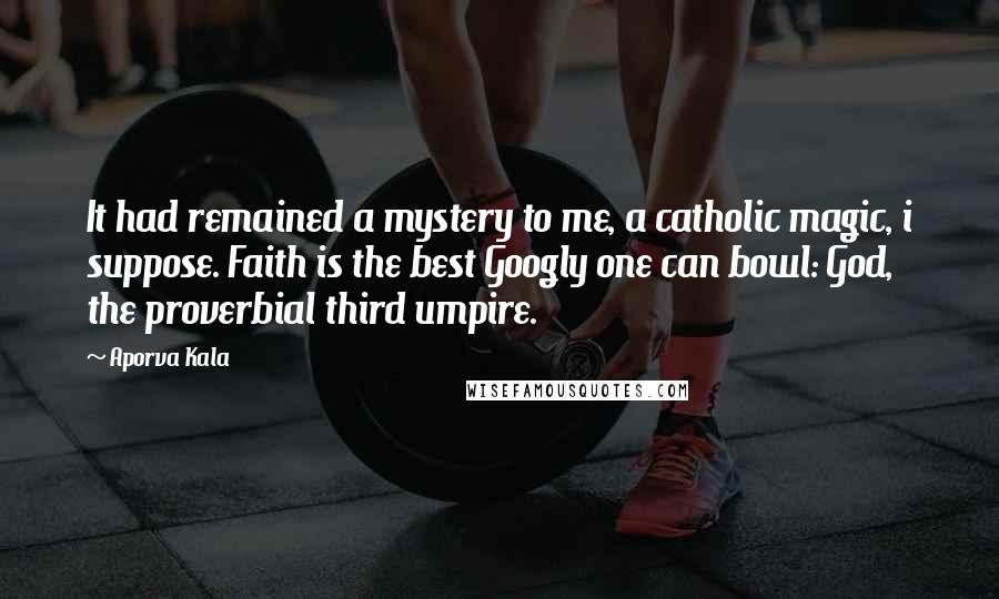 Aporva Kala quotes: It had remained a mystery to me, a catholic magic, i suppose. Faith is the best Googly one can bowl: God, the proverbial third umpire.