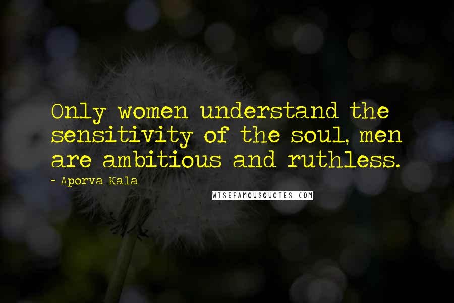 Aporva Kala quotes: Only women understand the sensitivity of the soul, men are ambitious and ruthless.