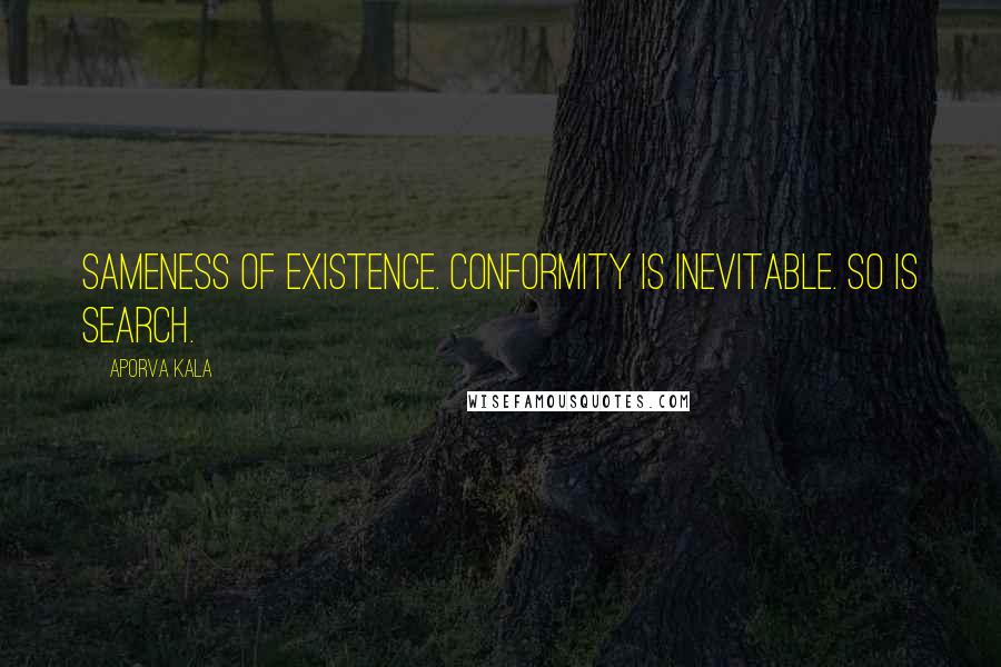 Aporva Kala quotes: Sameness of existence. Conformity is inevitable. So is search.