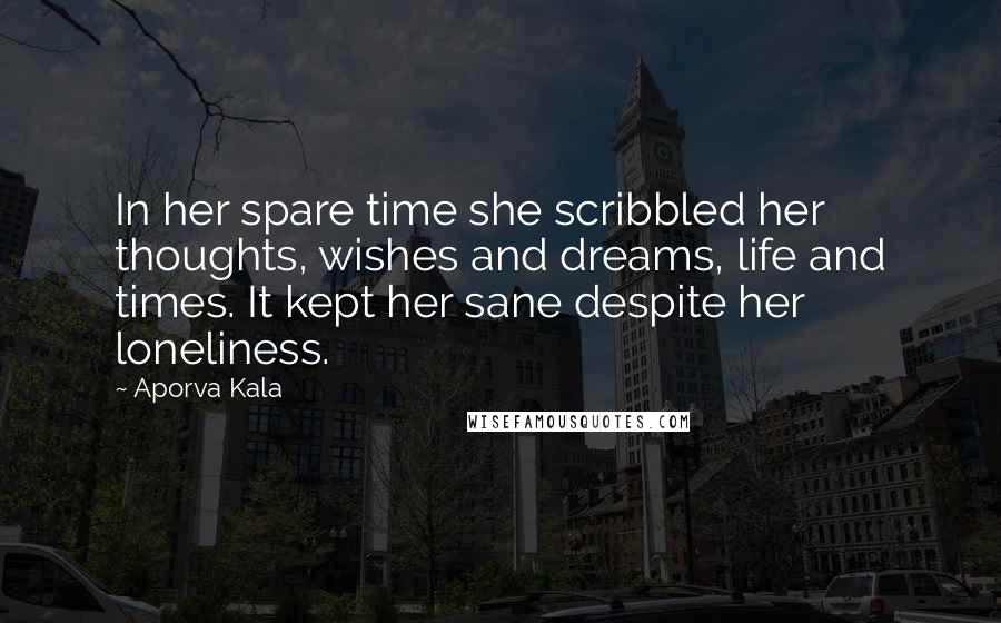 Aporva Kala quotes: In her spare time she scribbled her thoughts, wishes and dreams, life and times. It kept her sane despite her loneliness.