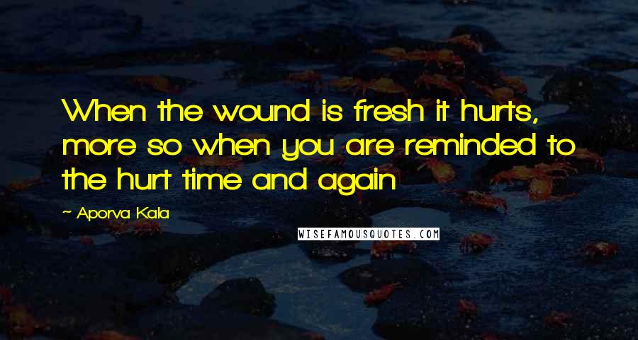 Aporva Kala quotes: When the wound is fresh it hurts, more so when you are reminded to the hurt time and again