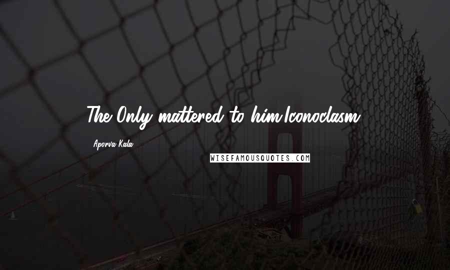 Aporva Kala quotes: The Only mattered to him.Iconoclasm.