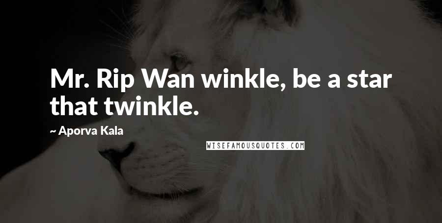 Aporva Kala quotes: Mr. Rip Wan winkle, be a star that twinkle.