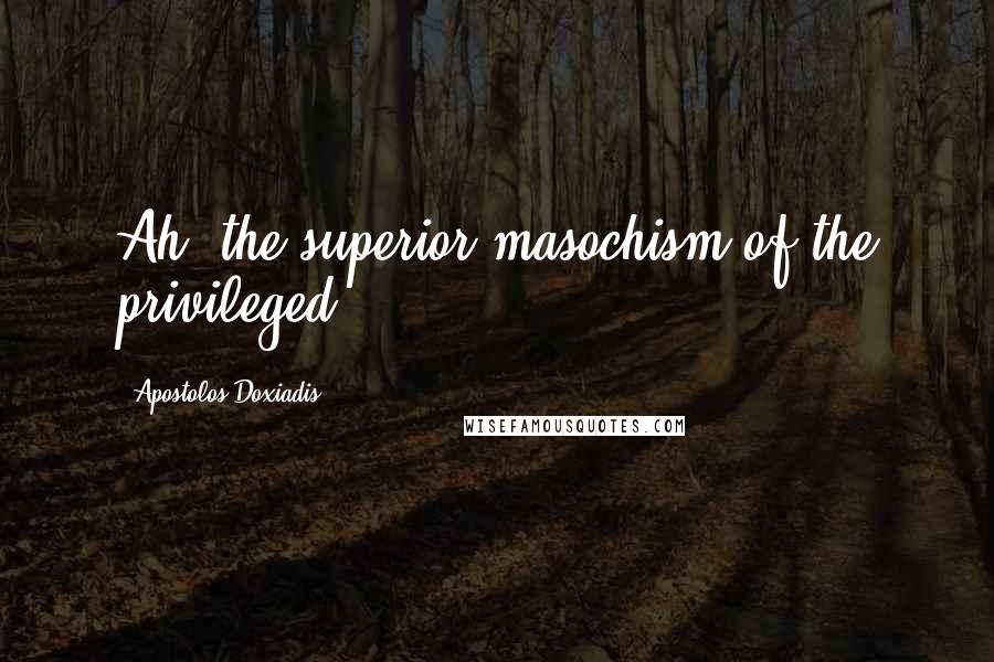 Apostolos Doxiadis quotes: Ah, the superior masochism of the privileged.