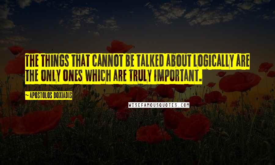 Apostolos Doxiadis quotes: The things that cannot be talked about logically are the only ones which are truly important.
