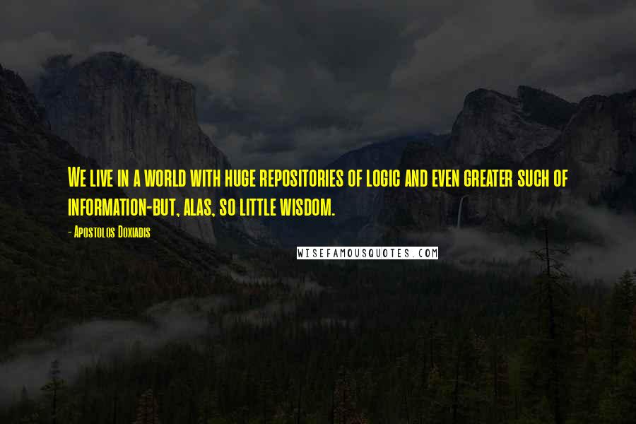 Apostolos Doxiadis quotes: We live in a world with huge repositories of logic and even greater such of information-but, alas, so little wisdom.