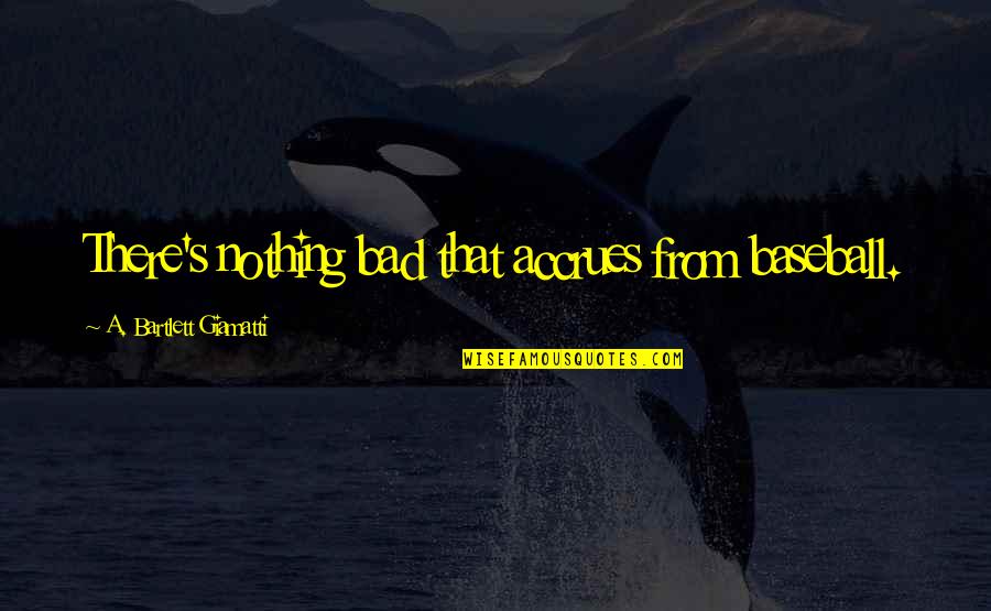 Apostolos Tassiopoulos Quotes By A. Bartlett Giamatti: There's nothing bad that accrues from baseball. Apostolos Tassiopoulos Quotes By A. Bartlett Giamatti: There's nothing bad that accrues from baseball.