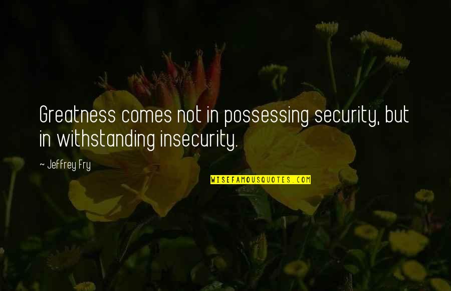 App Where You Lip Sync Quotes By Jeffrey Fry: Greatness comes not in possessing security, but in