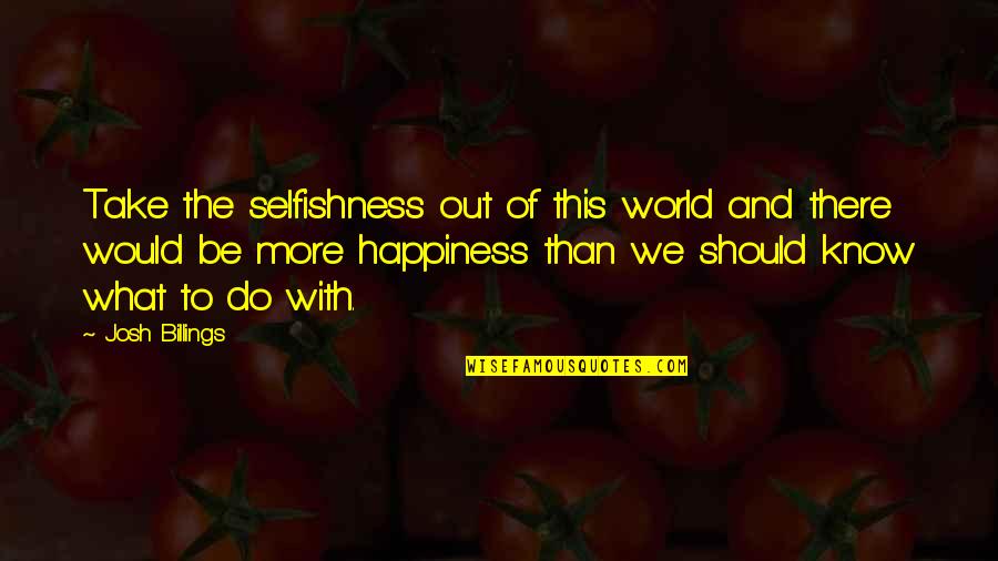 Apparaten Cellulite Quotes By Josh Billings: Take the selfishness out of this world and Apparaten Cellulite Quotes By Josh Billings: Take the selfishness out of this world and