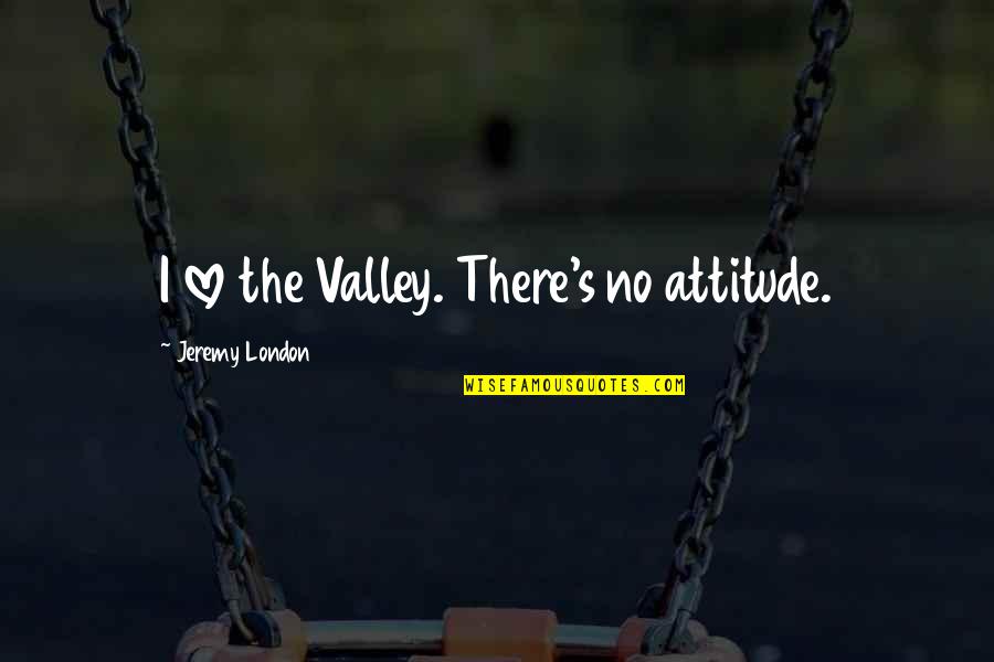 Appareled In Celestial Light Quotes By Jeremy London: I love the Valley. There's no attitude. Appareled In Celestial Light Quotes By Jeremy London: I love the Valley. There's no attitude.