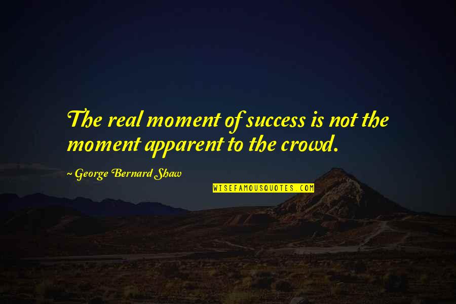 Apparent Quotes By George Bernard Shaw: The real moment of success is not the