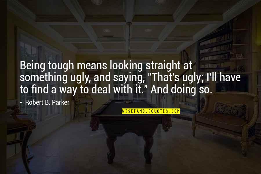 Appartenance Anglais Quotes By Robert B. Parker: Being tough means looking straight at something ugly, Appartenance Anglais Quotes By Robert B. Parker: Being tough means looking straight at something ugly,
