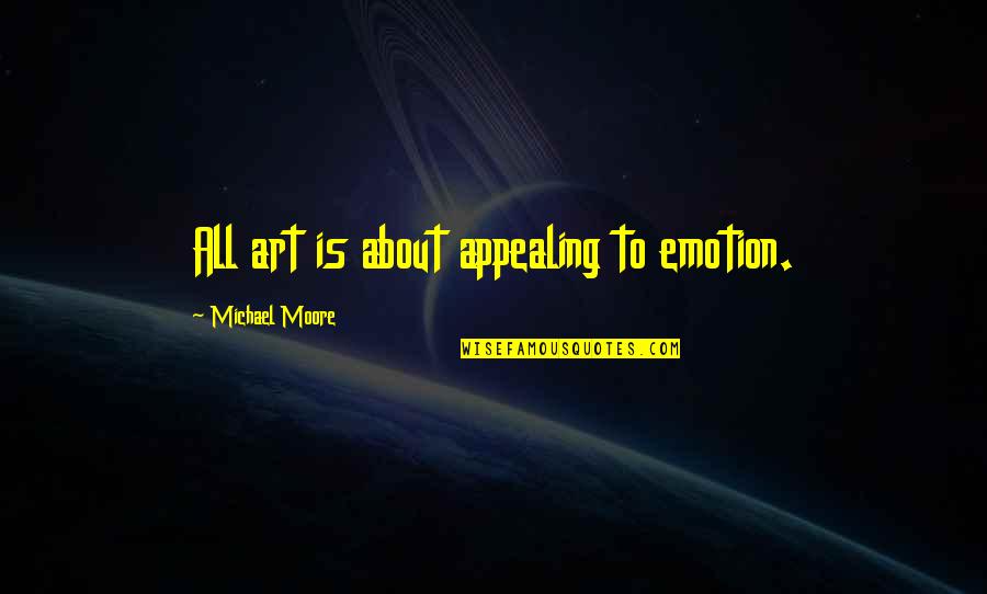 Appealing Quotes By Michael Moore: All art is about appealing to emotion.