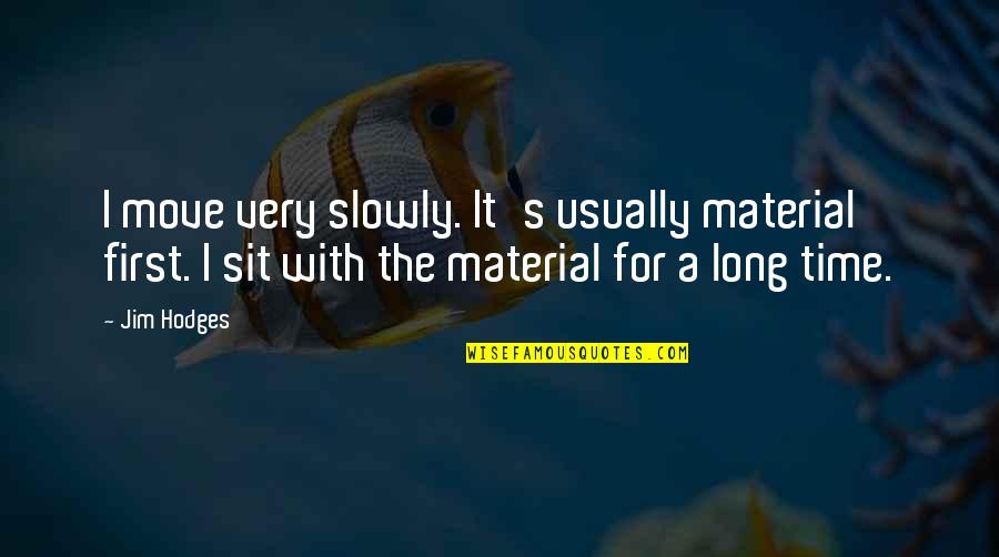 Appealing To The Masses Quotes By Jim Hodges: I move very slowly. It's usually material first. Appealing To The Masses Quotes By Jim Hodges: I move very slowly. It's usually material first.