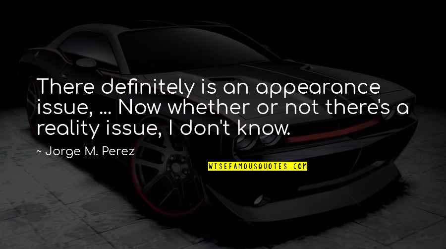 Appearance Vs Reality Quotes By Jorge M. Perez: There definitely is an appearance issue, ... Now