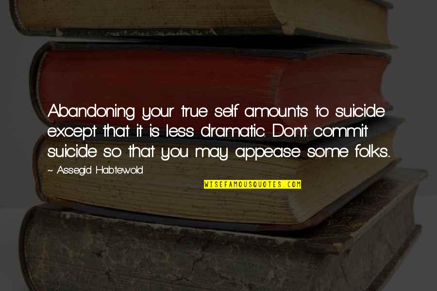 Appease You Quotes By Assegid Habtewold: Abandoning your true self amounts to suicide except Appease You Quotes By Assegid Habtewold: Abandoning your true self amounts to suicide except