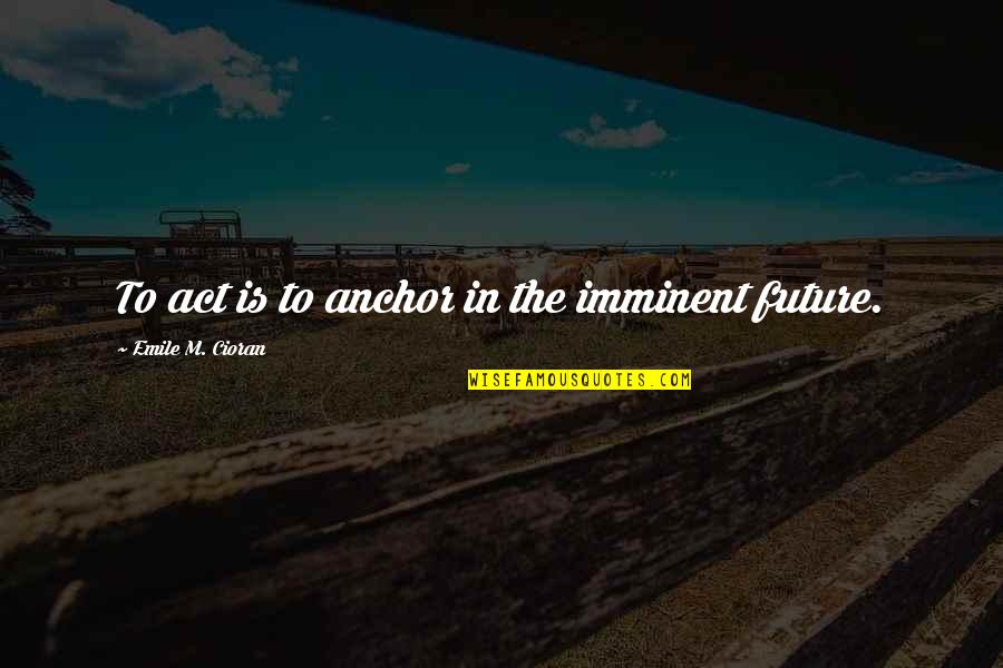Appeasement Quote Quotes By Emile M. Cioran: To act is to anchor in the imminent
