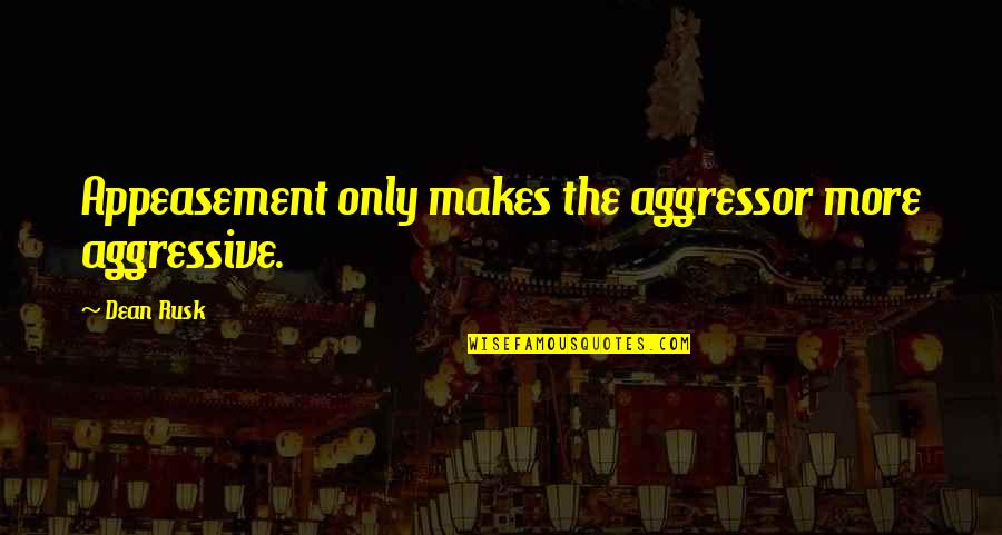 Appeasement Quotes By Dean Rusk: Appeasement only makes the aggressor more aggressive.