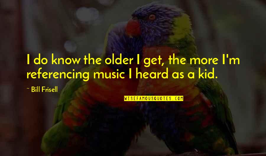 Appel Quote Quotes By Bill Frisell: I do know the older I get, the