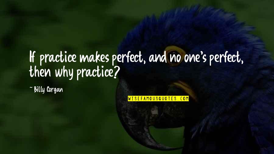 Appel Quote Quotes By Billy Corgan: If practice makes perfect, and no one's perfect,