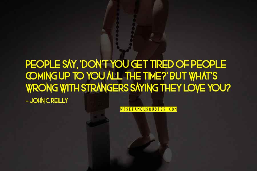 Appelhof B Quotes By John C. Reilly: People say, 'Don't you get tired of people Appelhof B Quotes By John C. Reilly: People say, 'Don't you get tired of people