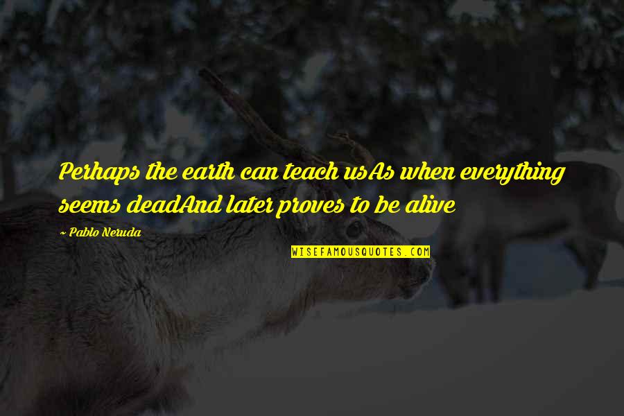 Appertaineth Quotes By Pablo Neruda: Perhaps the earth can teach usAs when everything