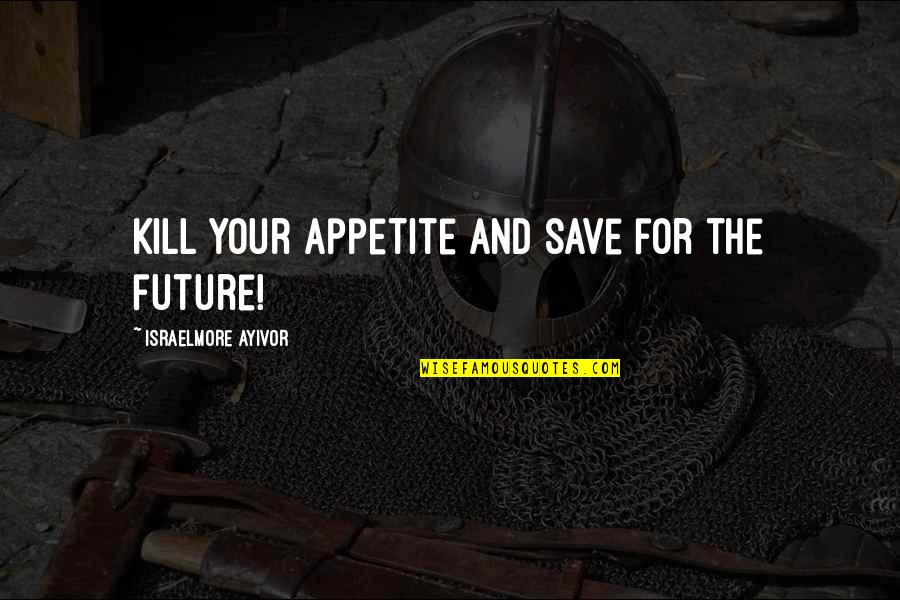 Appetite For Food Quotes By Israelmore Ayivor: Kill your appetite and save for the future!