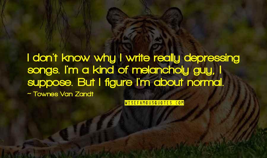 Appetitive Faculty Quotes By Townes Van Zandt: I don't know why I write really depressing Appetitive Faculty Quotes By Townes Van Zandt: I don't know why I write really depressing