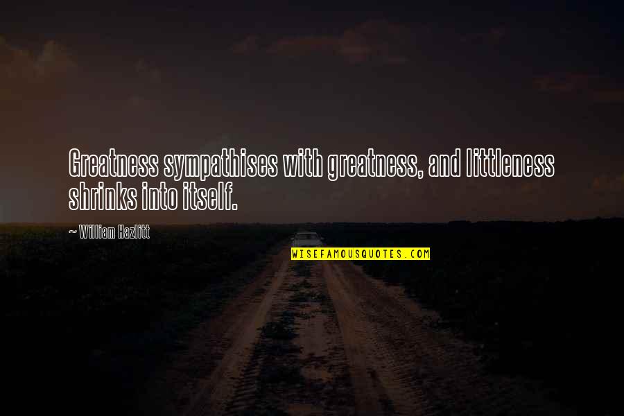 Appiled Quotes By William Hazlitt: Greatness sympathises with greatness, and littleness shrinks into