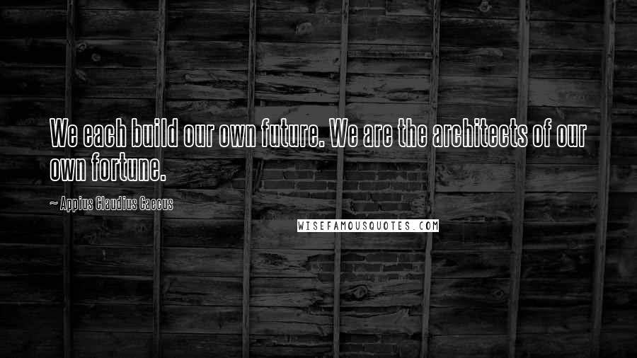 Appius Claudius Caecus quotes: We each build our own future. We are the architects of our own fortune.