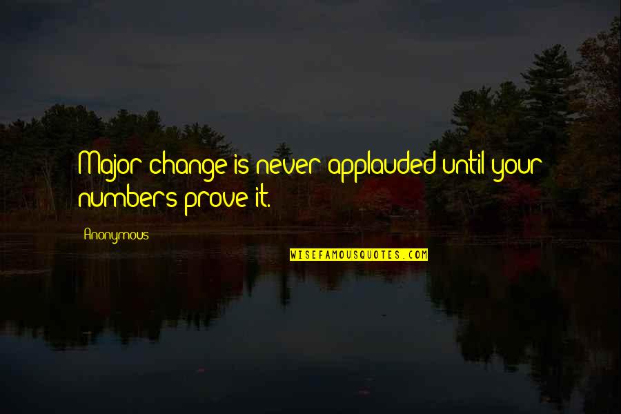 Applauded Quotes By Anonymous: Major change is never applauded until your numbers