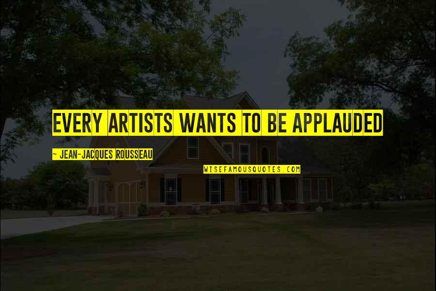 Applauded Quotes By Jean-Jacques Rousseau: Every artists wants to be applauded