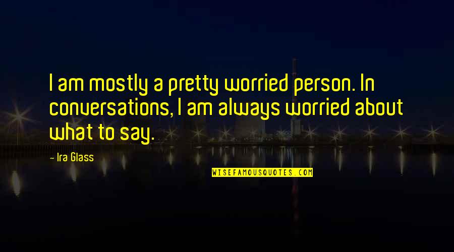 Apples And Love Quotes By Ira Glass: I am mostly a pretty worried person. In Apples And Love Quotes By Ira Glass: I am mostly a pretty worried person. In