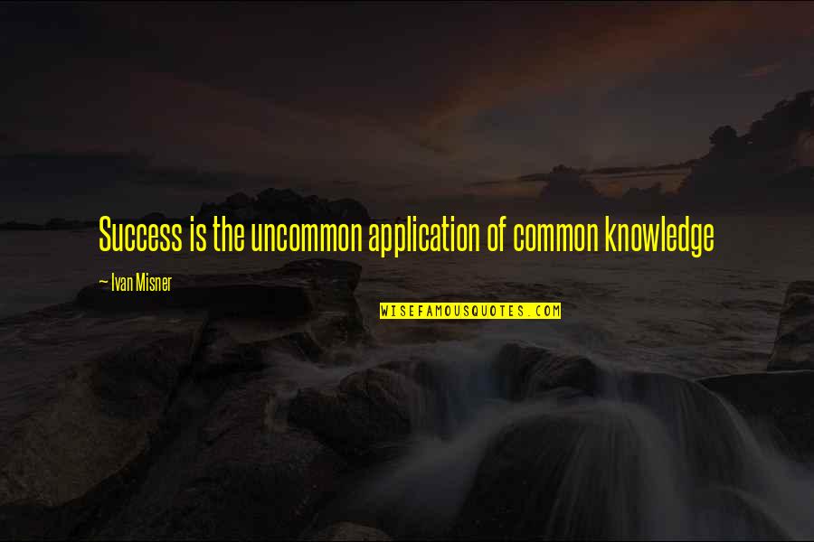 Application Quotes By Ivan Misner: Success is the uncommon application of common knowledge