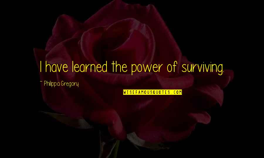 Applied Economics Quotes By Philippa Gregory: I have learned the power of surviving. Applied Economics Quotes By Philippa Gregory: I have learned the power of surviving.