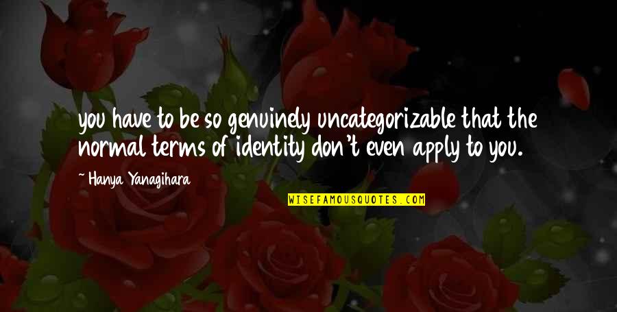 Apply Quotes By Hanya Yanagihara: you have to be so genuinely uncategorizable that