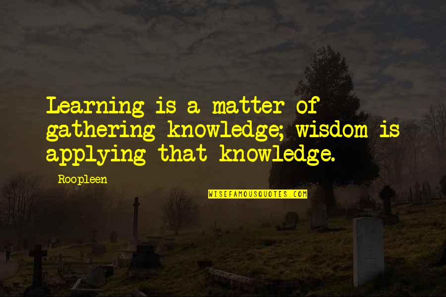 Applying Learning Quotes By Roopleen: Learning is a matter of gathering knowledge; wisdom