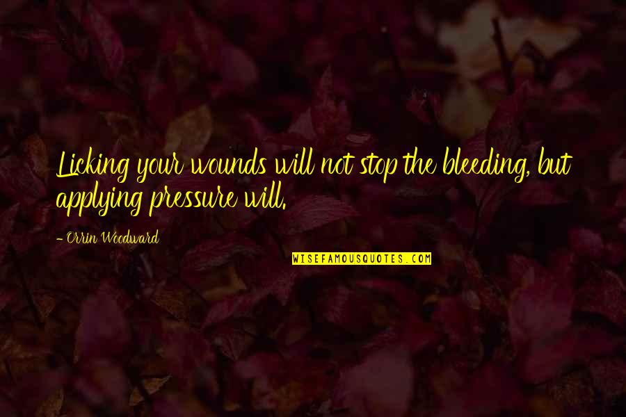 Applying Pressure Quotes By Orrin Woodward: Licking your wounds will not stop the bleeding,