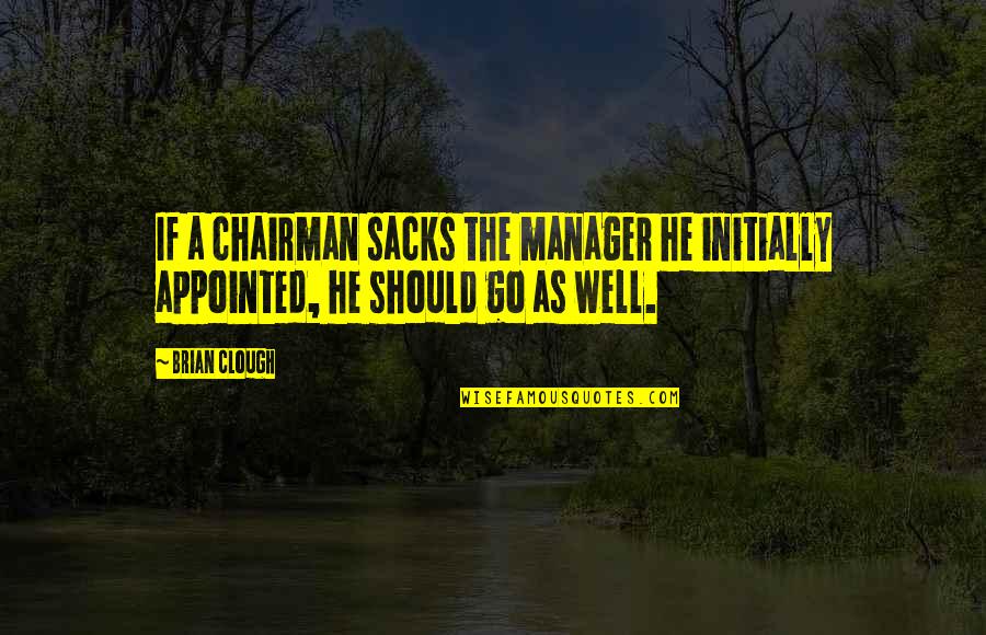 Appointed Quotes By Brian Clough: If a chairman sacks the manager he initially
