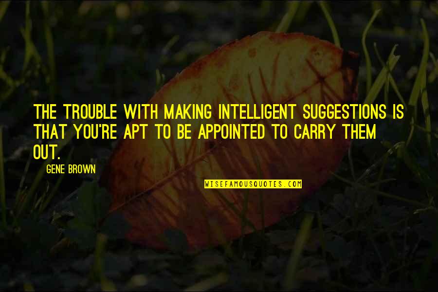 Appointed Quotes By Gene Brown: The trouble with making intelligent suggestions is that