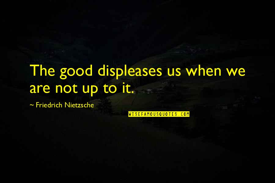 Appositival Quotes By Friedrich Nietzsche: The good displeases us when we are not Appositival Quotes By Friedrich Nietzsche: The good displeases us when we are not