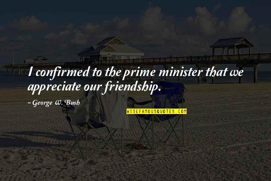 Appreciate Friendship Quotes By George W. Bush: I confirmed to the prime minister that we